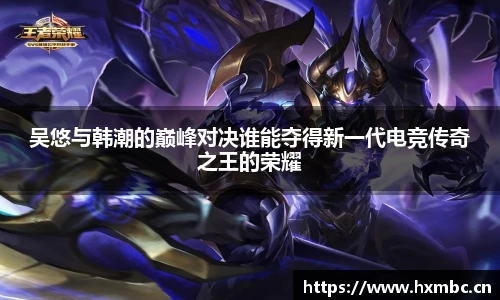 吴悠与韩潮的巅峰对决谁能夺得新一代电竞传奇之王的荣耀