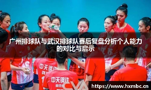 威客电竞广州排球队与武汉排球队赛后复盘分析个人能力的对比与启示