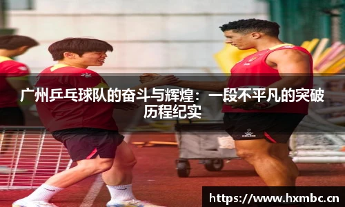 威客电竞广州乒乓球队的奋斗与辉煌：一段不平凡的突破历程纪实